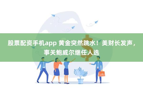 股票配资手机app 黄金突然跳水！美财长发声，事关鲍威尔继任人选