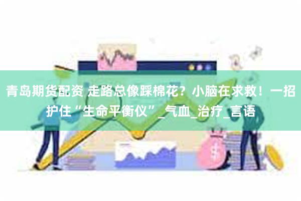 青岛期货配资 走路总像踩棉花？小脑在求救！一招护住“生命平衡仪”_气血_治疗_言语