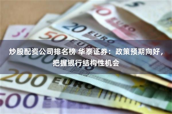 炒股配资公司排名榜 华泰证券：政策预期向好，把握银行结构性机会