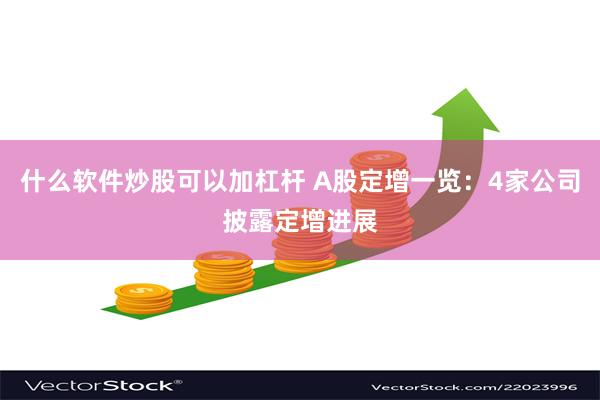什么软件炒股可以加杠杆 A股定增一览：4家公司披露定增进展