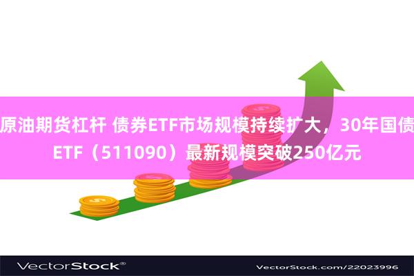 原油期货杠杆 债券ETF市场规模持续扩大，30年国债ETF（511090）最新规模突破250亿元