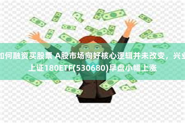 如何融资买股票 A股市场向好核心逻辑并未改变，兴业上证180ETF(530680)早盘小幅上涨