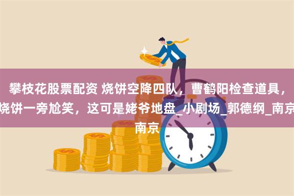 攀枝花股票配资 烧饼空降四队，曹鹤阳检查道具，烧饼一旁尬笑，这可是姥爷地盘_小剧场_郭德纲_南京