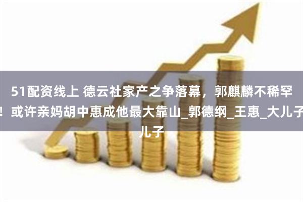 51配资线上 德云社家产之争落幕，郭麒麟不稀罕！或许亲妈胡中惠成他最大靠山_郭德纲_王惠_大儿子