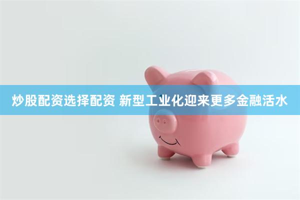 炒股配资选择配资 新型工业化迎来更多金融活水