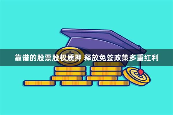 靠谱的股票股权质押 释放免签政策多重红利