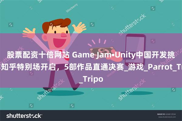 股票配资十倍网站 Game Jam•Unity中国开发挑战赛知乎特别场开启，5部作品直通决赛_游戏_Parrot_Tripo