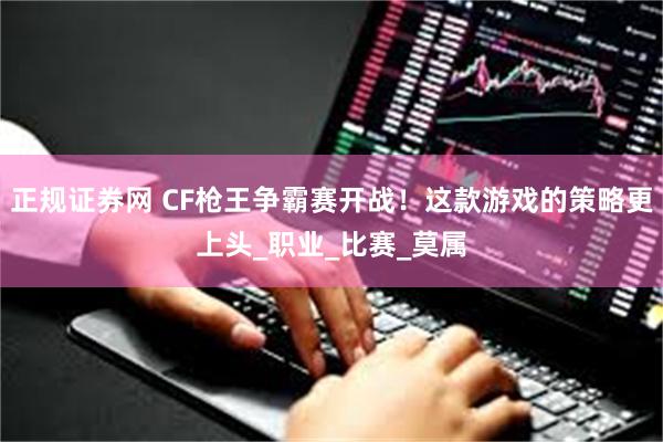正规证券网 CF枪王争霸赛开战！这款游戏的策略更上头_职业_比赛_莫属