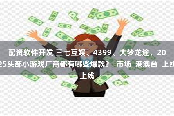 配资软件开发 三七互娱、4399、大梦龙途，2025头部小游戏厂商都有哪些爆款？_市场_港澳台_上线