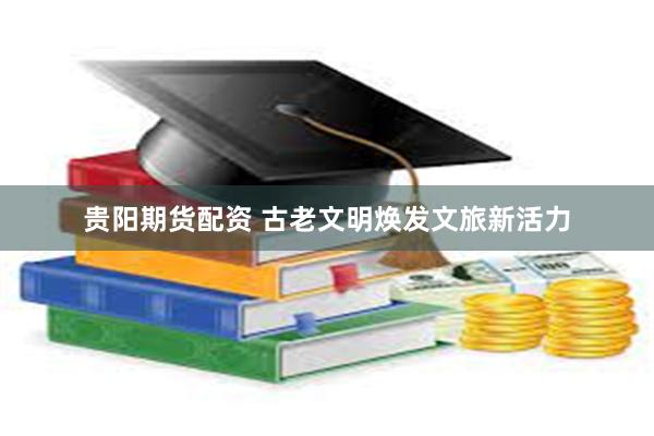 贵阳期货配资 古老文明焕发文旅新活力