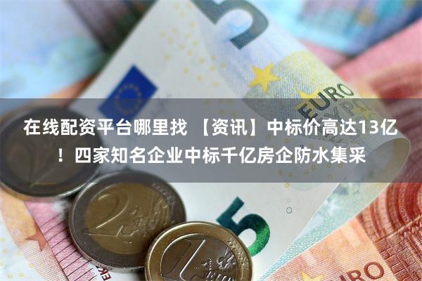 在线配资平台哪里找 【资讯】中标价高达13亿！四家知名企业中标千亿房企防水集采